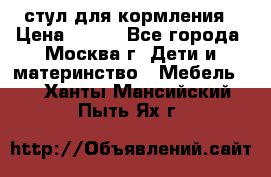 стул для кормления › Цена ­ 300 - Все города, Москва г. Дети и материнство » Мебель   . Ханты-Мансийский,Пыть-Ях г.